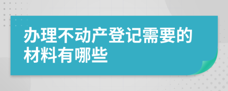 办理不动产登记需要的材料有哪些