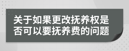 关于如果更改抚养权是否可以要抚养费的问题