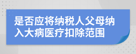 是否应将纳税人父母纳入大病医疗扣除范围