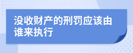 没收财产的刑罚应该由谁来执行