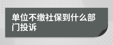 单位不缴社保到什么部门投诉