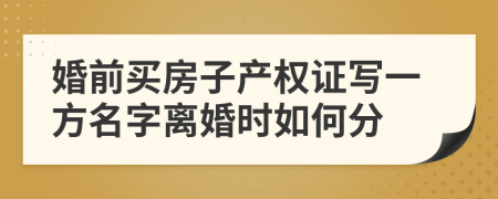 婚前买房子产权证写一方名字离婚时如何分