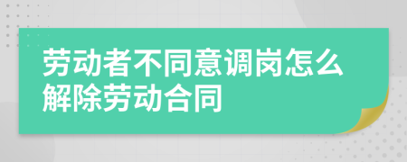 劳动者不同意调岗怎么解除劳动合同