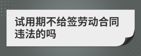 试用期不给签劳动合同违法的吗