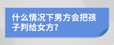 什么情况下男方会把孩子判给女方？