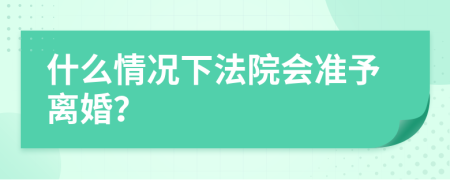 什么情况下法院会准予离婚？