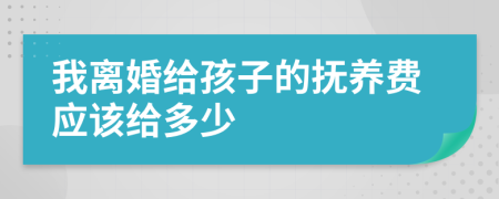 我离婚给孩子的抚养费应该给多少