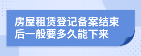 房屋租赁登记备案结束后一般要多久能下来