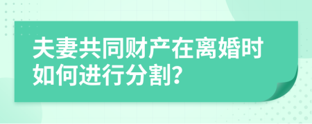 夫妻共同财产在离婚时如何进行分割？