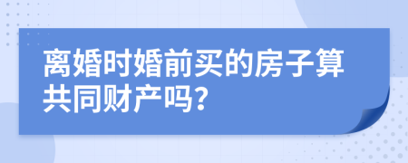 离婚时婚前买的房子算共同财产吗？