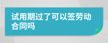 试用期过了可以签劳动合同吗