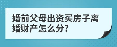 婚前父母出资买房子离婚财产怎么分?