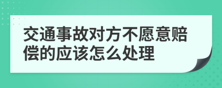 交通事故对方不愿意赔偿的应该怎么处理