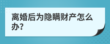 离婚后为隐瞒财产怎么办？