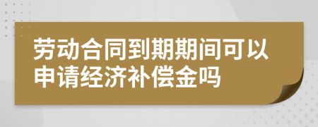 劳动合同到期期间可以申请经济补偿金吗