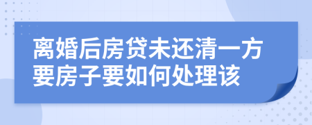 离婚后房贷未还清一方要房子要如何处理该