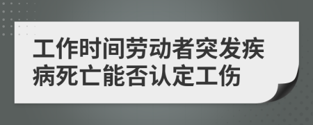 工作时间劳动者突发疾病死亡能否认定工伤