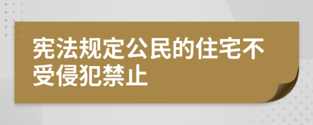 宪法规定公民的住宅不受侵犯禁止