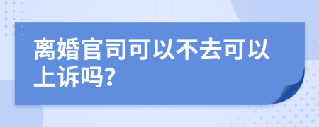 离婚官司可以不去可以上诉吗？