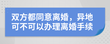 双方都同意离婚，异地可不可以办理离婚手续