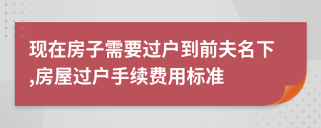 现在房子需要过户到前夫名下,房屋过户手续费用标准