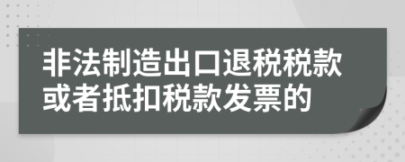 非法制造出口退税税款或者抵扣税款发票的