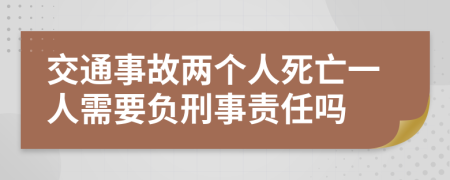 交通事故两个人死亡一人需要负刑事责任吗