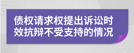 债权请求权提出诉讼时效抗辩不受支持的情况