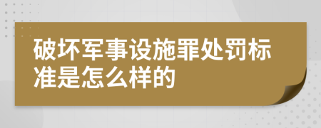 破坏军事设施罪处罚标准是怎么样的