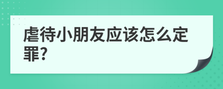 虐待小朋友应该怎么定罪?