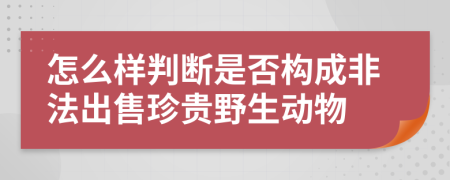 怎么样判断是否构成非法出售珍贵野生动物