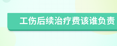 工伤后续治疗费该谁负责