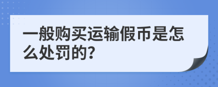 一般购买运输假币是怎么处罚的？