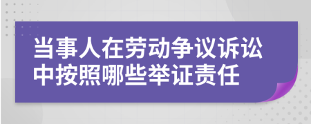 当事人在劳动争议诉讼中按照哪些举证责任