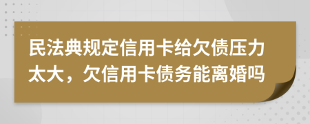 民法典规定信用卡给欠债压力太大，欠信用卡债务能离婚吗