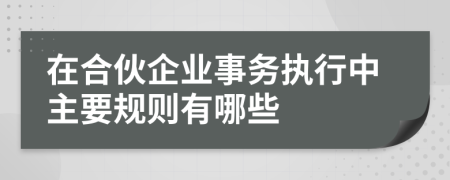 在合伙企业事务执行中主要规则有哪些