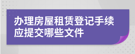 办理房屋租赁登记手续应提交哪些文件