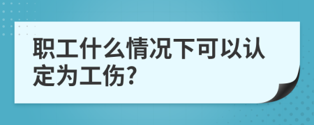 职工什么情况下可以认定为工伤?