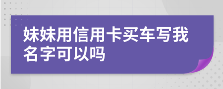 妹妹用信用卡买车写我名字可以吗