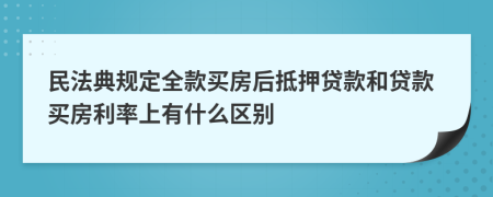 民法典规定全款买房后抵押贷款和贷款买房利率上有什么区别