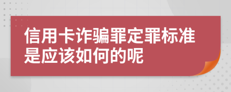 信用卡诈骗罪定罪标准是应该如何的呢