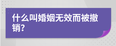 什么叫婚姻无效而被撤销？