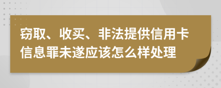 窃取、收买、非法提供信用卡信息罪未遂应该怎么样处理