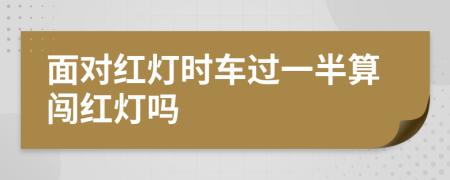 面对红灯时车过一半算闯红灯吗