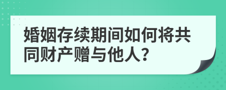 婚姻存续期间如何将共同财产赠与他人？