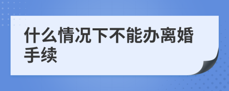 什么情况下不能办离婚手续