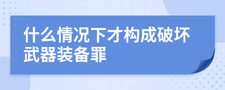 什么情况下才构成破坏武器装备罪