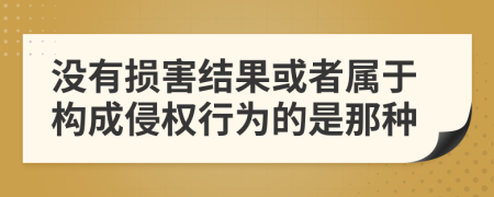 没有损害结果或者属于构成侵权行为的是那种
