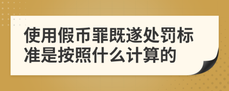 使用假币罪既遂处罚标准是按照什么计算的