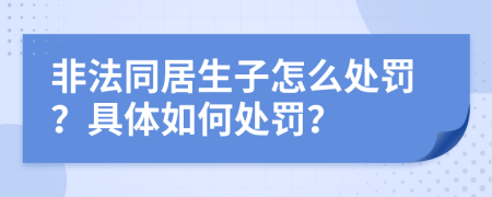 非法同居生子怎么处罚？具体如何处罚？